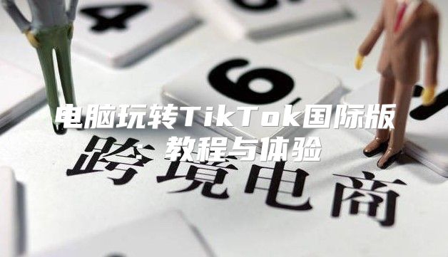 电脑玩转TikTok国际版：教程与体验