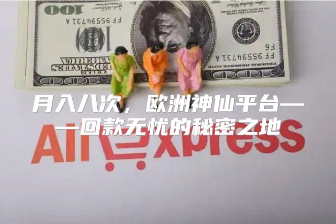 月入八次，欧洲神仙平台——回款无忧的秘密之地