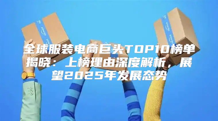 全球服装电商巨头TOP10榜单揭晓：上榜理由深度解析，展望2025年发展态势