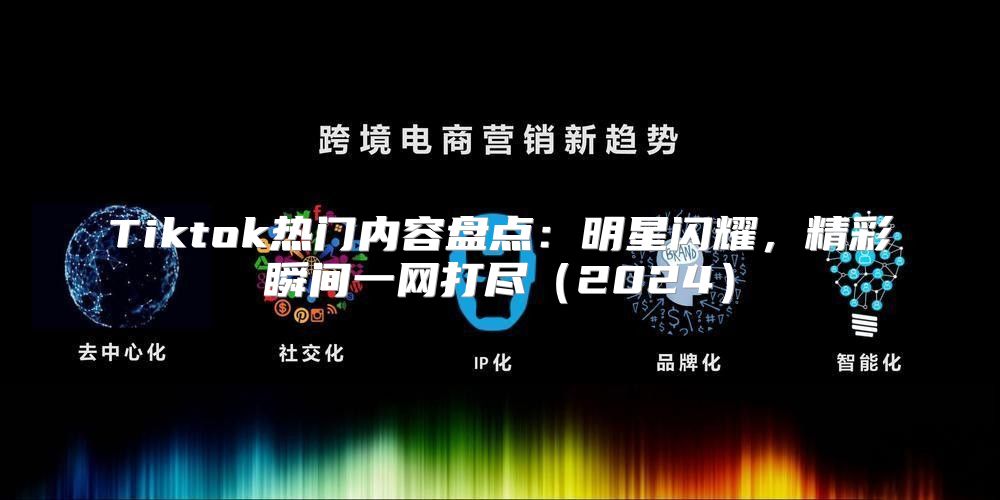 Tiktok热门内容盘点：明星闪耀，精彩瞬间一网打尽2025