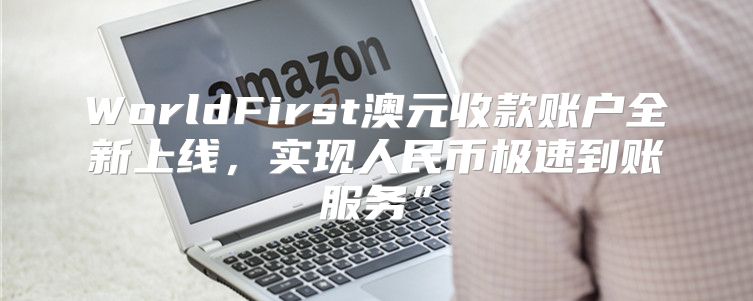 WorldFirst澳元收款账户全新上线，实现人民币极速到账服务”