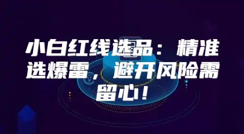 小白红线选品：精准选爆雷，避开风险需留心！