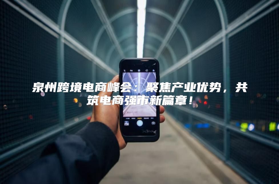 泉州跨境电商峰会：聚焦产业优势，共筑电商强市新篇章！