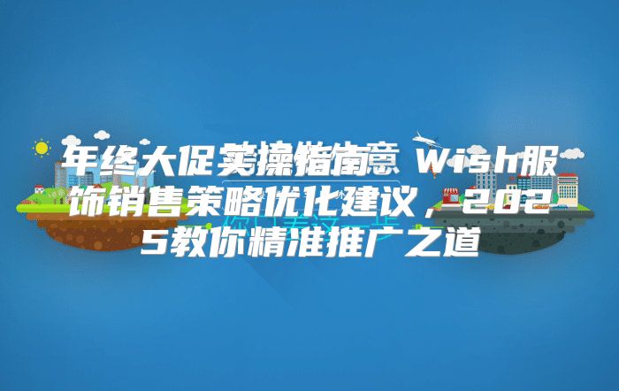 年终大促实操指南：Wish服饰销售策略优化建议，2025教你精准推广之道