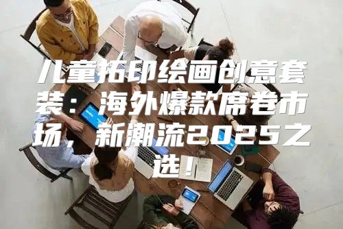 儿童拓印绘画创意套装：海外爆款席卷市场，新潮流2025之选！