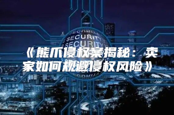 熊爪侵权案揭秘：卖家如何规避侵权风险