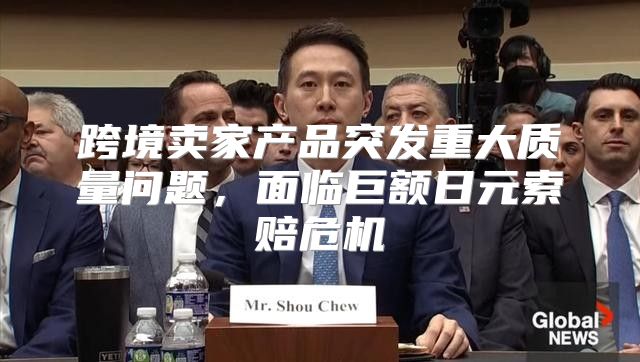 跨境卖家产品突发重大质量问题，面临巨额日元索赔危机