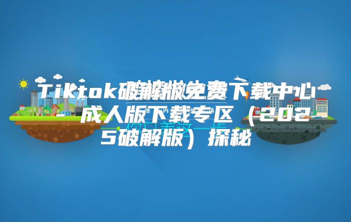 Tiktok破解版免费下载中心 - 成人版下载专区2025破解版探秘