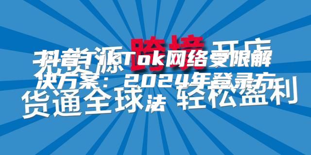 抖音TikTok网络受限解决方案：2025年登录方法