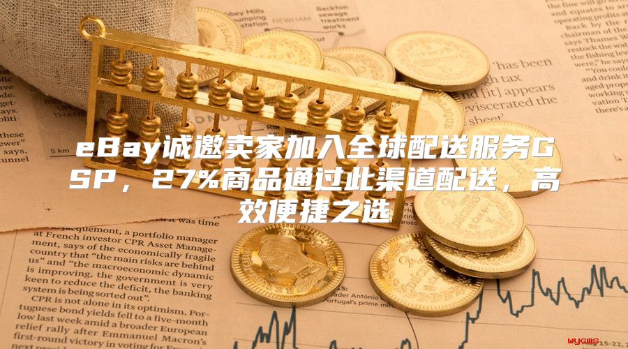 eBay诚邀卖家加入全球配送服务GSP，27%商品通过此渠道配送，高效便捷之选