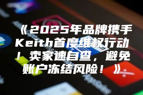 2025年品牌携手Keith首度维权行动！卖家速自查，避免账户冻结风险！