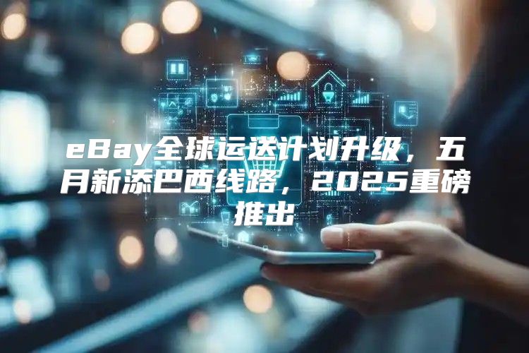 eBay全球运送计划升级，五月新添巴西线路，2025重磅推出