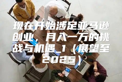 现在开始涉足亚马逊创业，月入一万的挑战与机遇_1展望至2025