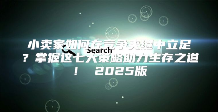 小卖家如何在竞争夹缝中立足？掌握这七大策略助力生存之道！ 2025版