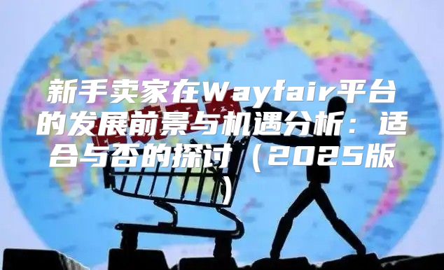 新手卖家在Wayfair平台的发展前景与机遇分析：适合与否的探讨2025版