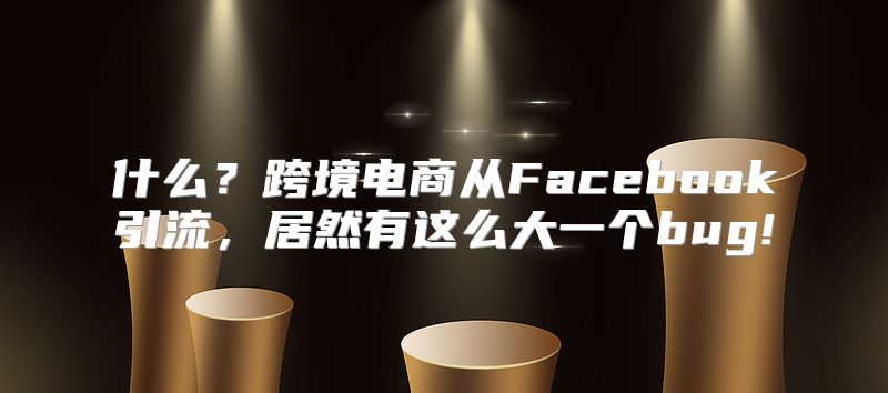 什么？跨境电商从Facebook引流，居然有这么大一个bug!