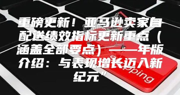 重磅更新！亚马逊卖家自配送绩效指标更新重点涵盖全部要点——年版介绍：与表现增长迈入新纪元”