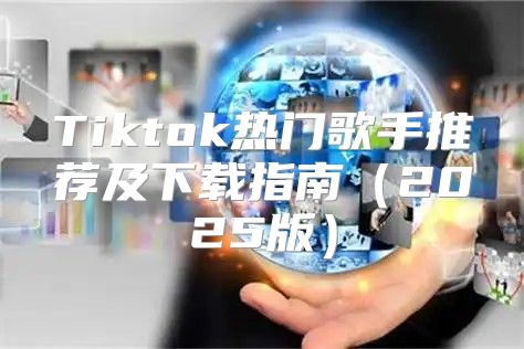 Tiktok热门歌手推荐及下载指南2025版