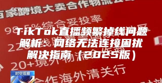 TikTok直播频繁掉线问题解析：网络无法连接困扰解决指南2025版