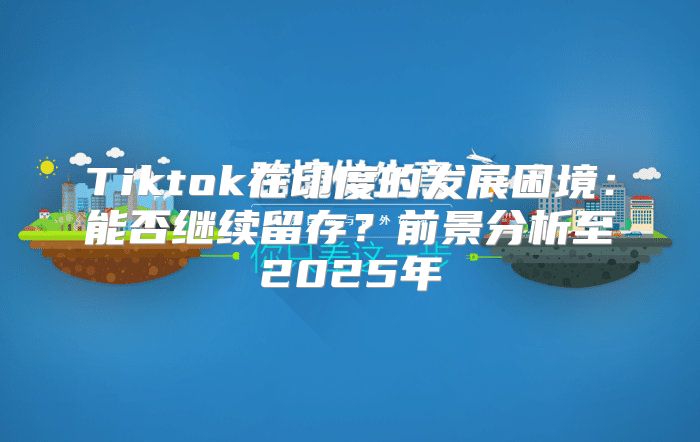Tiktok在印度的发展困境：能否继续留存？前景分析至2025年