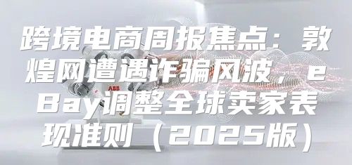跨境电商周报焦点：敦煌网遭遇诈骗风波，eBay调整全球卖家表现准则2025版