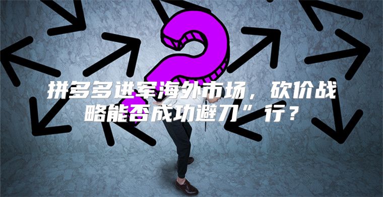拼多多进军海外市场，砍价战略能否成功避刀”行？