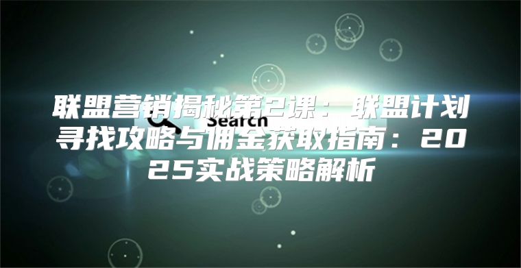 联盟营销揭秘第2课：联盟计划寻找攻略与佣金获取指南：2025实战策略解析