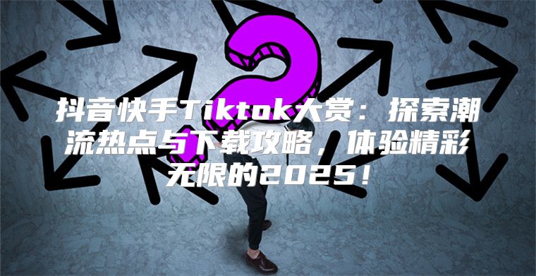 抖音快手Tiktok大赏：探索潮流热点与下载攻略，体验精彩无限的2025！