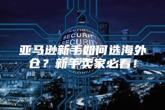 亚马逊新手如何选海外仓？新手卖家必看！
