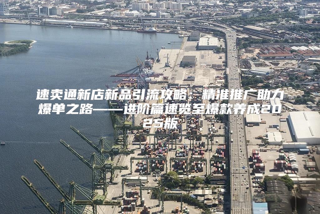 速卖通新店新品引流攻略：精准推广助力爆单之路——进阶篇速览至爆款养成2025版