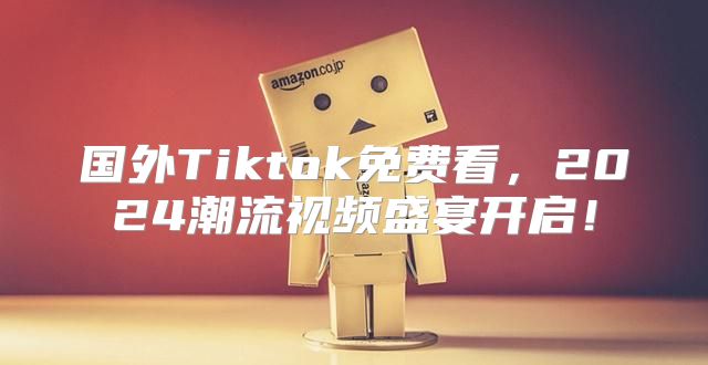 国外Tiktok免费看，2025潮流视频盛宴开启！
