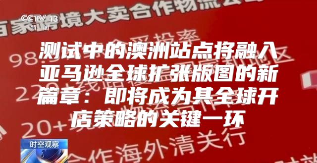 测试中的澳洲站点将融入亚马逊全球扩张版图的新篇章：即将成为其全球开店策略的关键一环