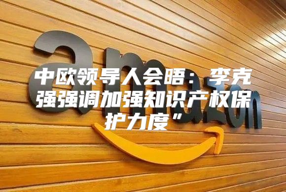 中欧领导人会晤：李克强强调加强知识产权保护力度”
