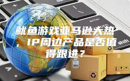 鱿鱼游戏亚马逊大热，IP周边产品是否值得跟进？