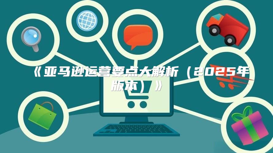亚马逊运营要点大解析2025年版本