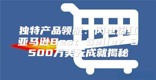 独特产品领航：闪电爆红亚马逊Best Seller 3500万美元成就揭秘