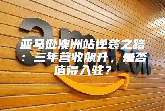 亚马逊澳洲站逆袭之路：三年营收飙升，是否值得入驻？