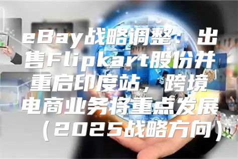 eBay战略调整：出售Flipkart股份并重启印度站，跨境电商业务将重点发展2025战略方向