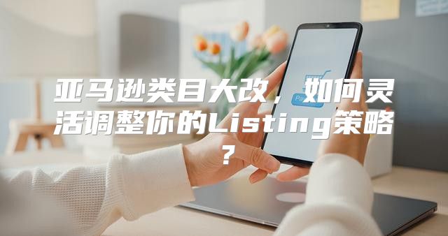 亚马逊类目大改，如何灵活调整你的Listing策略？