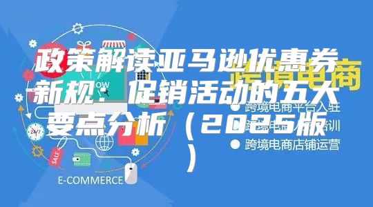 政策解读亚马逊优惠券新规：促销活动的五大要点分析2025版