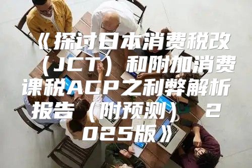 探讨日本消费税改JCT和附加消费课税ACP之利弊解析报告附预测2025版