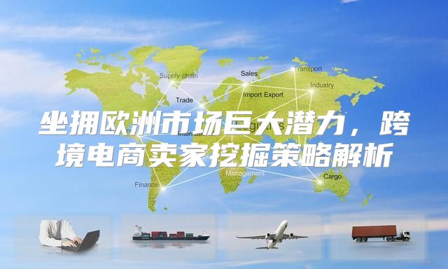 坐拥欧洲市场巨大潜力，跨境电商卖家挖掘策略解析