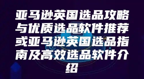 亚马逊英国选品攻略与优质选品软件推荐或亚马逊英国选品指南及高效选品软件介绍