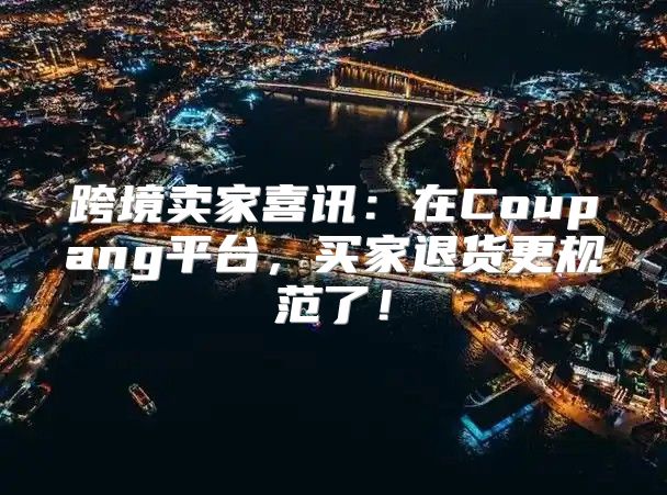 跨境卖家喜讯：在Coupang平台，买家退货更规范了！