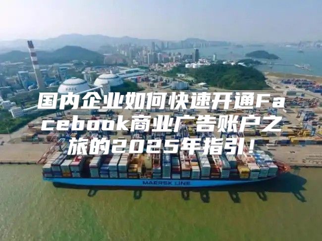 国内企业如何快速开通Facebook商业广告账户之旅的2025年指引！