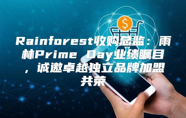 Rainforest收购总监：雨林Prime Day业绩瞩目，诚邀卓越独立品牌加盟共荣