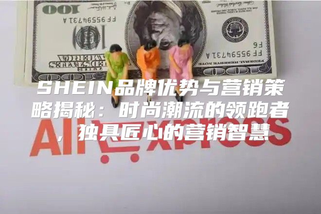 SHEIN品牌优势与营销策略揭秘：时尚潮流的领跑者，独具匠心的营销智慧