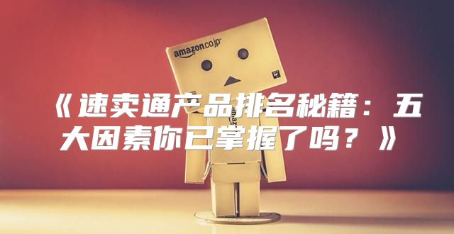 速卖通产品排名秘籍：五大因素你已掌握了吗？