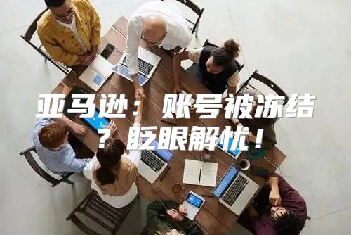 亚马逊：账号被冻结？眨眼解忧！