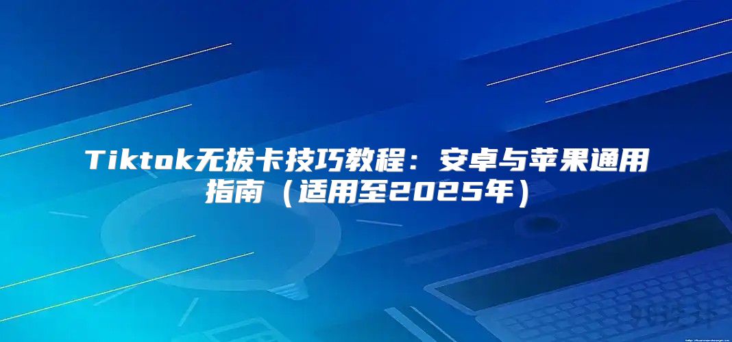 Tiktok无拔卡技巧教程：安卓与苹果通用指南适用至2025年